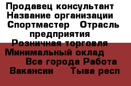 Продавец-консультант › Название организации ­ Спортмастер › Отрасль предприятия ­ Розничная торговля › Минимальный оклад ­ 28 650 - Все города Работа » Вакансии   . Тыва респ.